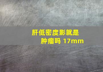 肝低密度影就是肿瘤吗 17mm